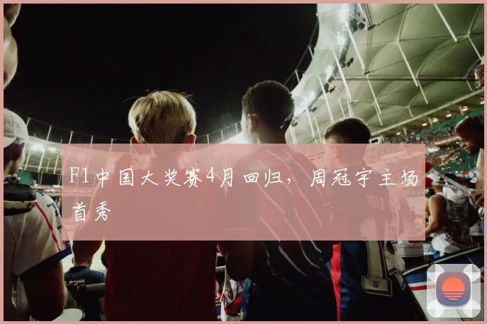 F1中国大奖赛4月回归，周冠宇主场首秀