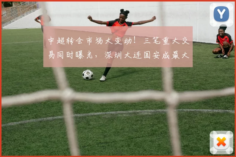中超转会市场大变动！三笔重大交易同时曝光，深圳大连国安成最大赢家
