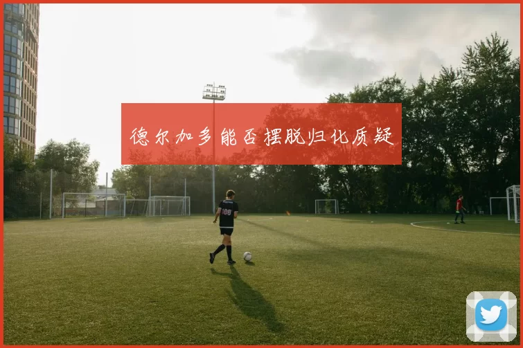 德尔加多能否摆脱归化质疑