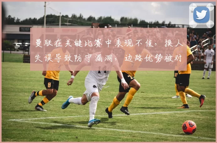 曼联在关键比赛中表现不佳，换人失误导致防守漏洞，边路优势被对手逆转，整体表现令球迷不满。