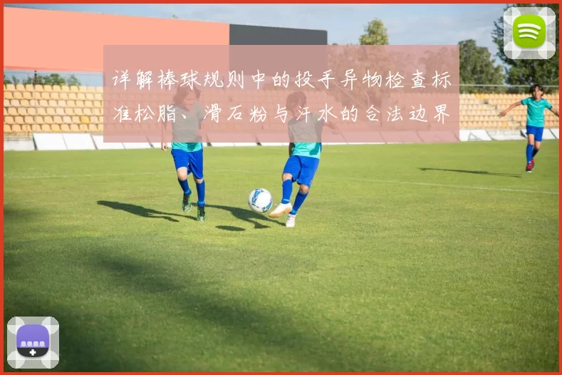 详解棒球规则中的投手异物检查标准松脂、滑石粉与汗水的合法边界