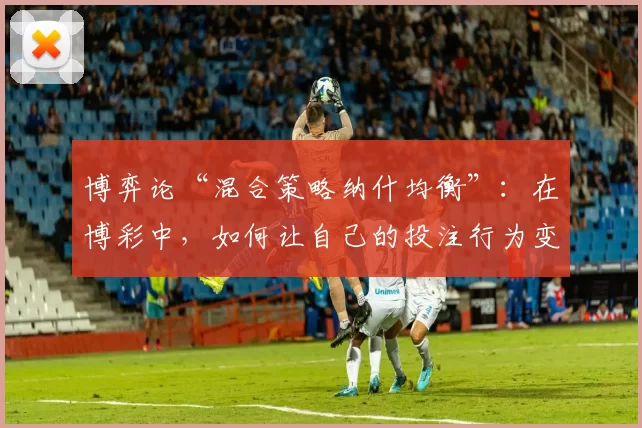 博弈论“混合策略纳什均衡”：在博彩中，如何让自己的投注行为变得完全不可预测？（博弈论解析：以混合策略纳什均衡实现投注行为的不可预测性）