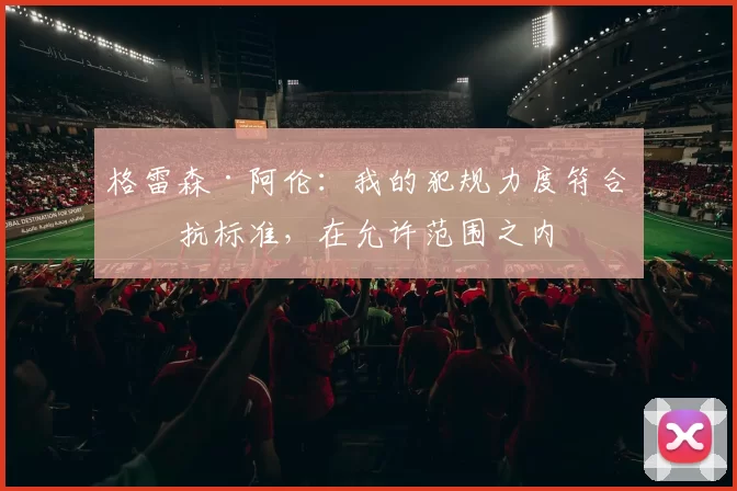 格雷森·阿伦：我的犯规力度符合对抗标准，在允许范围之内