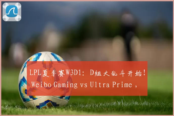 LPL夏季赛W3D1：D组大乱斗开始！ Weibo Gaming vs Ultra Prime ，AL再战NIP