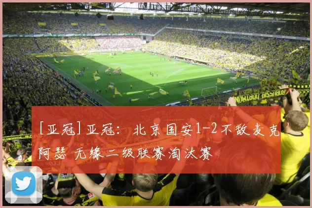 [亚冠]亚冠：北京国安1-2不敌麦克阿瑟 无缘二级联赛淘汰赛