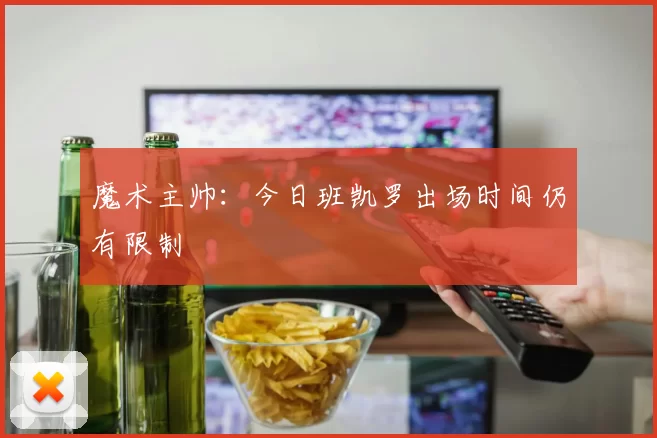魔术主帅：今日班凯罗出场时间仍有限制