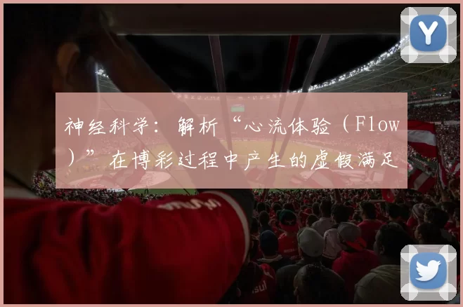 神经科学：解析“心流体验（Flow）”在博彩过程中产生的虚假满足感。（从神经科学看：为何博彩中的“心流”会制造虚假满足感）
