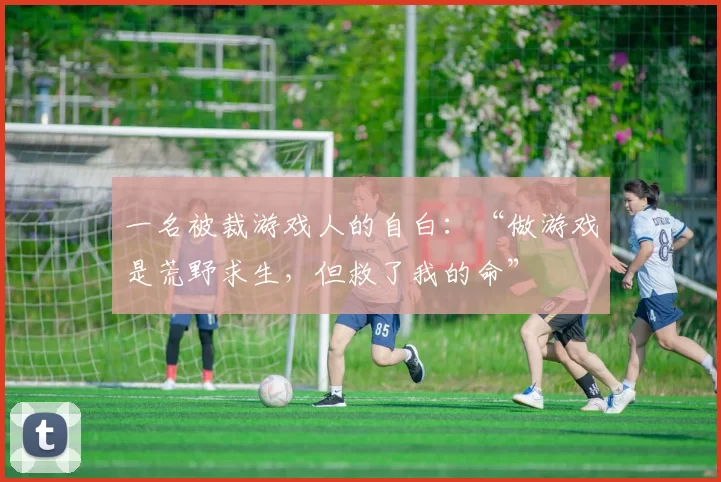 一名被裁游戏人的自白：“做游戏是荒野求生，但救了我的命”