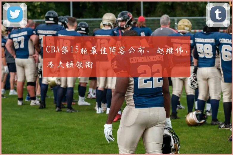 CBA第15轮最佳阵容公布，赵继伟、洛夫顿领衔