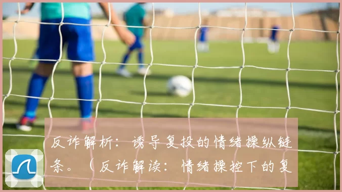 反诈解析：诱导复投的情绪操纵链条。（反诈解读：情绪操控下的复投诱导链条）