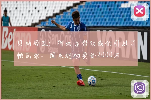 贝纳蒂亚：阿坎吉帮助我们引进了帕瓦尔，国米起初要价2000万