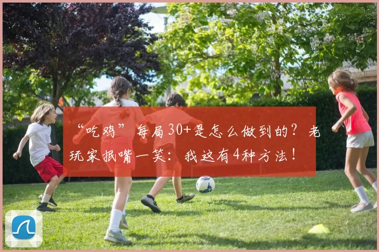 “吃鸡”每局30+是怎么做到的？老玩家抿嘴一笑：我这有4种方法！