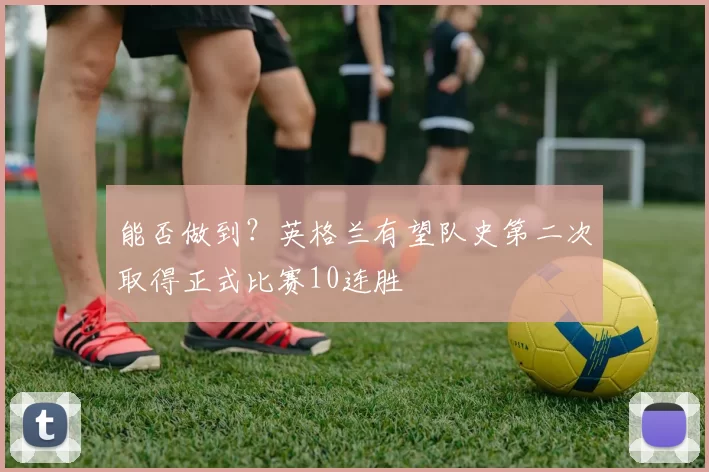 能否做到？英格兰有望队史第二次取得正式比赛10连胜