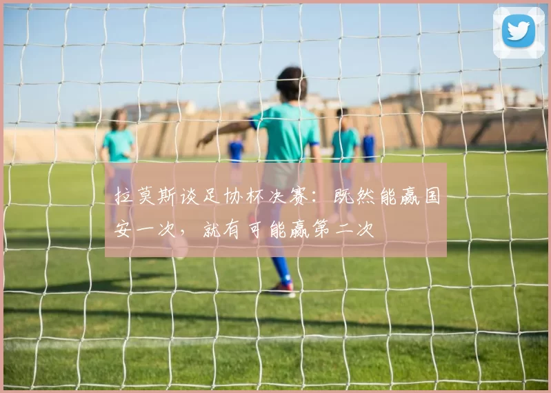 拉莫斯谈足协杯决赛：既然能赢国安一次，就有可能赢第二次