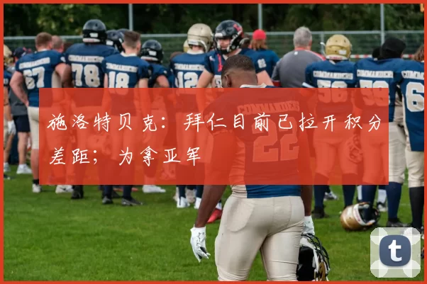 施洛特贝克：拜仁目前已拉开积分差距；为拿亚军