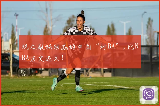 观众敲锅助威的中国“村BA”,比NBA历史还久!