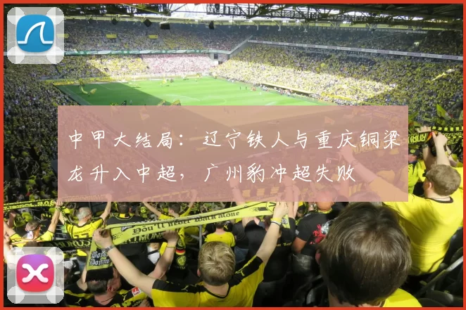 中甲大结局：辽宁铁人与重庆铜梁龙升入中超，广州豹冲超失败