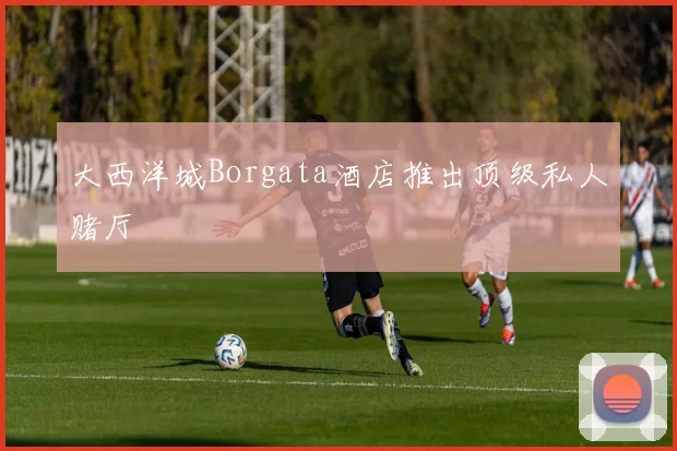 大西洋城Borgata酒店推出顶级私人赌厅