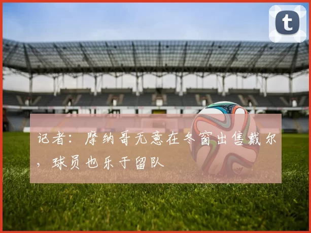 记者：摩纳哥无意在冬窗出售戴尔，球员也乐于留队