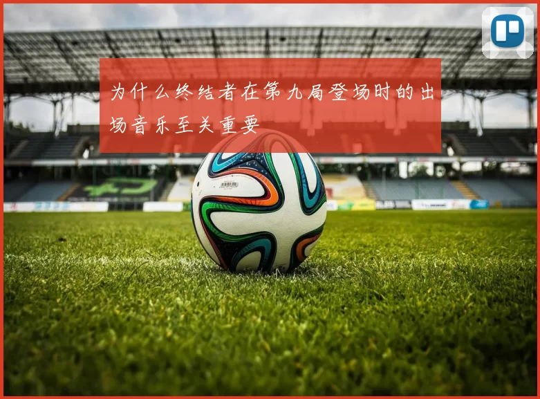 为什么终结者在第九局登场时的出场音乐至关重要